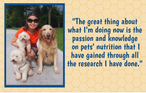 The great thing about what I’m doing now is the passion and knowledge on pets’ nutrition that I have gained through all the research I have done.